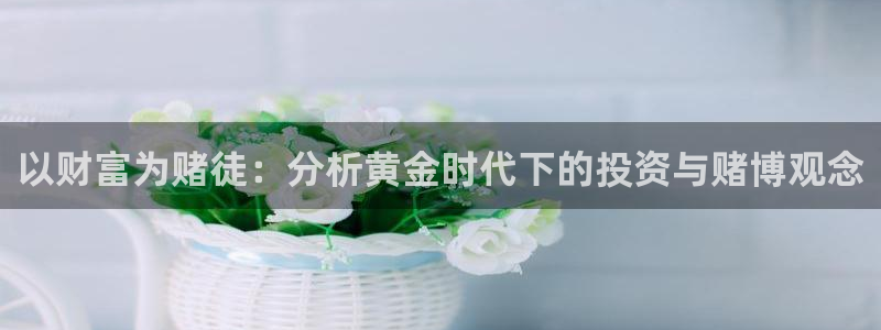 杏耀平台官网登录全新版：以财富为赌徒：分析黄金时代下的投资与