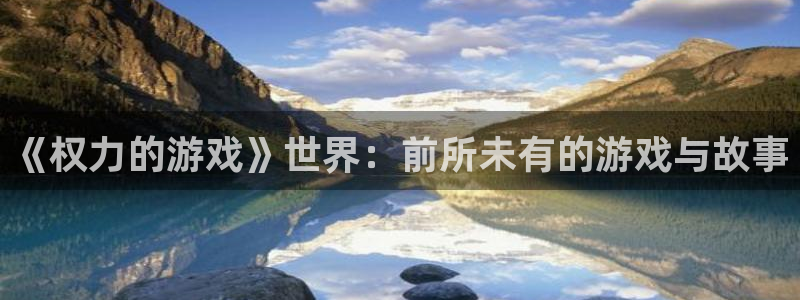 杏耀线路测速登录中心：《权力的游戏》世界：前所未有的游戏与故