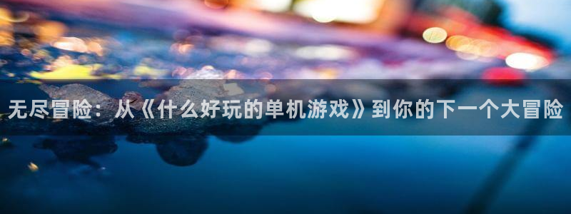 杏耀注册登陆：无尽冒险：从《什么好玩的单机游戏》到你的下一个