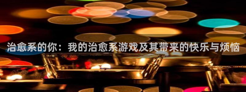 杏耀app下载：治愈系的你：我的治愈系游戏及其带来的快乐与烦