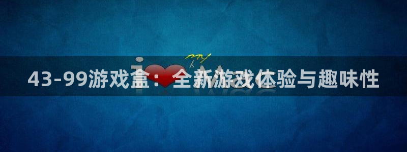 杏耀官网网站中心：43-99游戏盒：全新游戏体验与趣味性