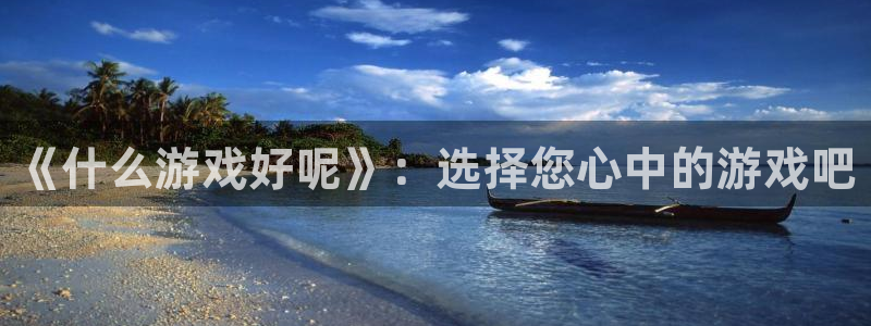 杏耀平台代理注册：《什么游戏好呢》：选择您心中的游戏吧