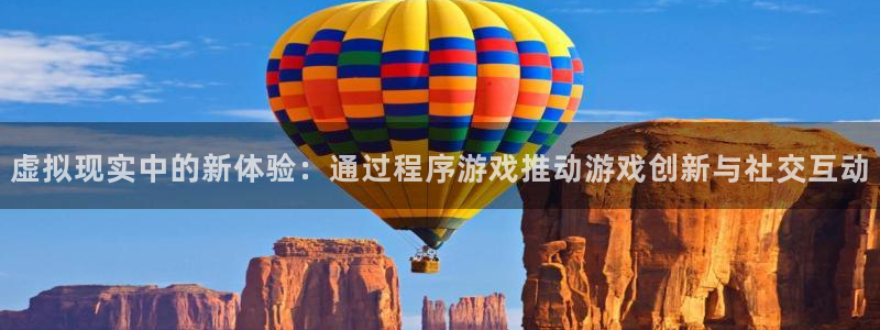 杏耀平台代理登录网址：虚拟现实中的新体验：通过程序游戏推动游