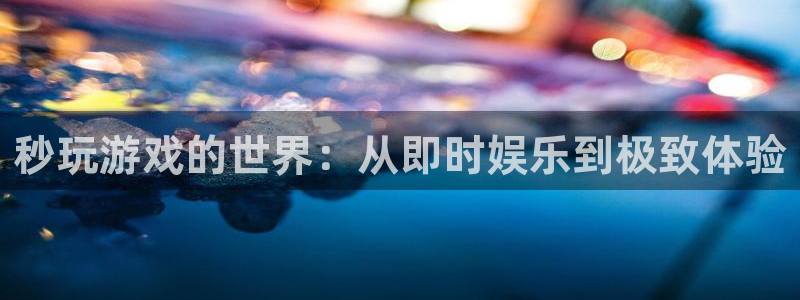 杏耀登陆地址：秒玩游戏的世界：从即时娱乐到极致体验