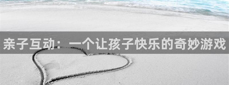 杏耀线路测速中心：亲子互动：一个让孩子快乐的奇妙游戏