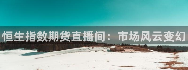 就要直播nba看球吧：恒生指数期货直播间：市场风云变幻