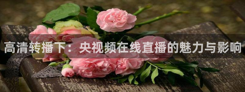 看球吧直播视频在线直播：高清转播下：央视频在线直播的魅力与影响