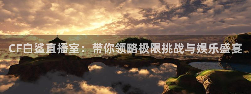 看球吧直播在线观看：CF白鲨直播室：带你领略极限挑战与娱乐盛宴